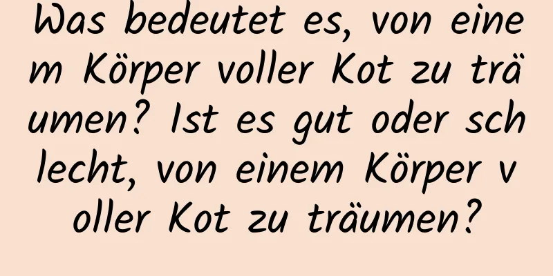 Was bedeutet es, von einem Körper voller Kot zu träumen? Ist es gut oder schlecht, von einem Körper voller Kot zu träumen?