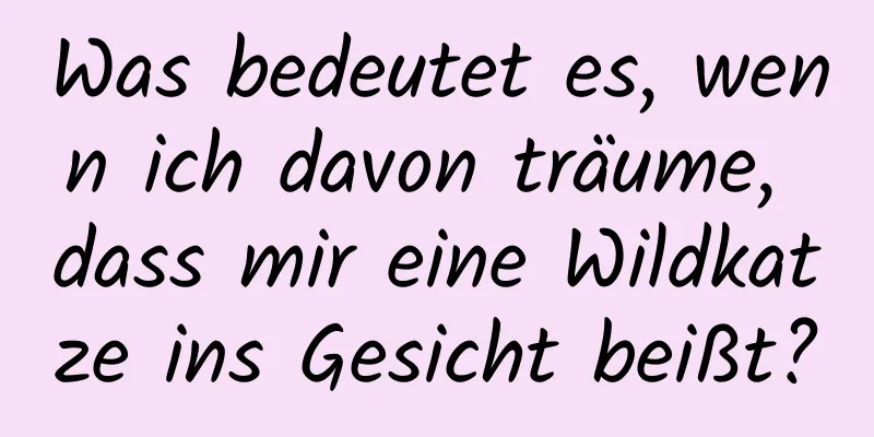 Was bedeutet es, wenn ich davon träume, dass mir eine Wildkatze ins Gesicht beißt?