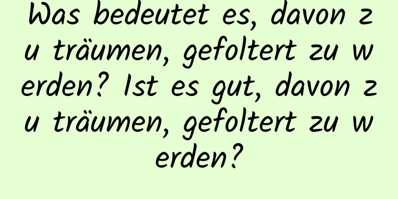 Was bedeutet es, davon zu träumen, gefoltert zu werden? Ist es gut, davon zu träumen, gefoltert zu werden?