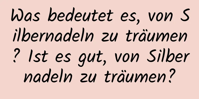 Was bedeutet es, von Silbernadeln zu träumen? Ist es gut, von Silbernadeln zu träumen?