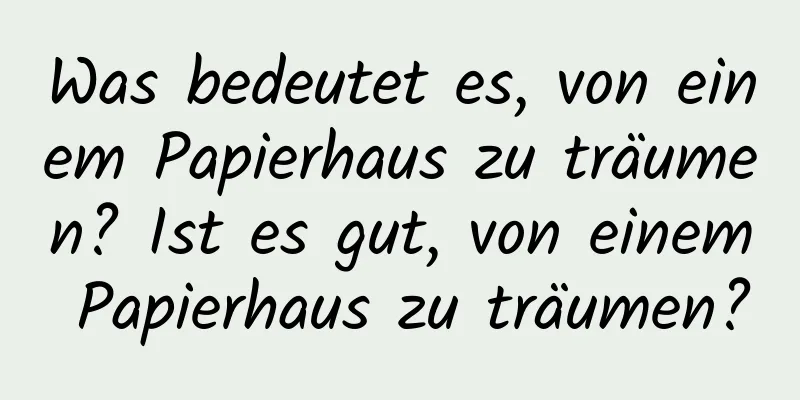 Was bedeutet es, von einem Papierhaus zu träumen? Ist es gut, von einem Papierhaus zu träumen?