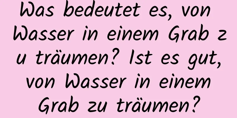 Was bedeutet es, von Wasser in einem Grab zu träumen? Ist es gut, von Wasser in einem Grab zu träumen?