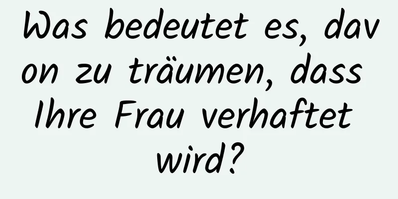 Was bedeutet es, davon zu träumen, dass Ihre Frau verhaftet wird?