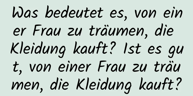 Was bedeutet es, von einer Frau zu träumen, die Kleidung kauft? Ist es gut, von einer Frau zu träumen, die Kleidung kauft?