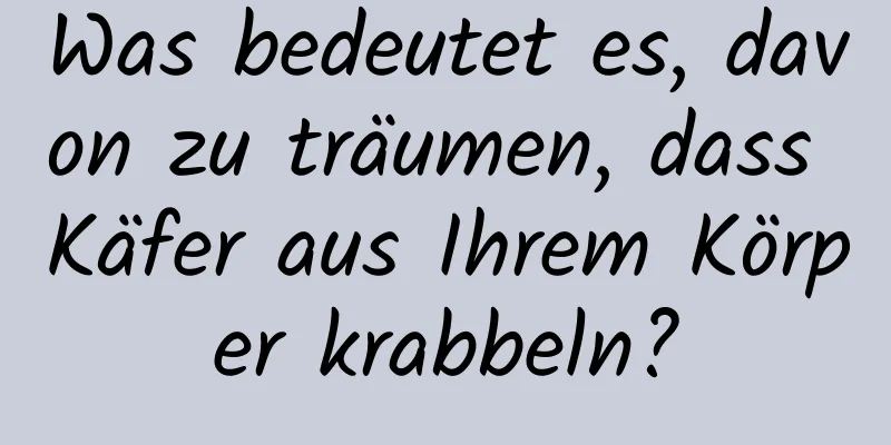 Was bedeutet es, davon zu träumen, dass Käfer aus Ihrem Körper krabbeln?