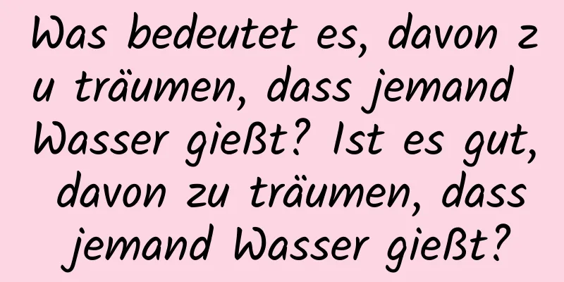 Was bedeutet es, davon zu träumen, dass jemand Wasser gießt? Ist es gut, davon zu träumen, dass jemand Wasser gießt?