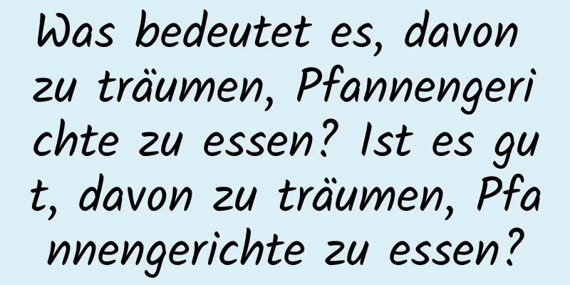 Was bedeutet es, davon zu träumen, Pfannengerichte zu essen? Ist es gut, davon zu träumen, Pfannengerichte zu essen?