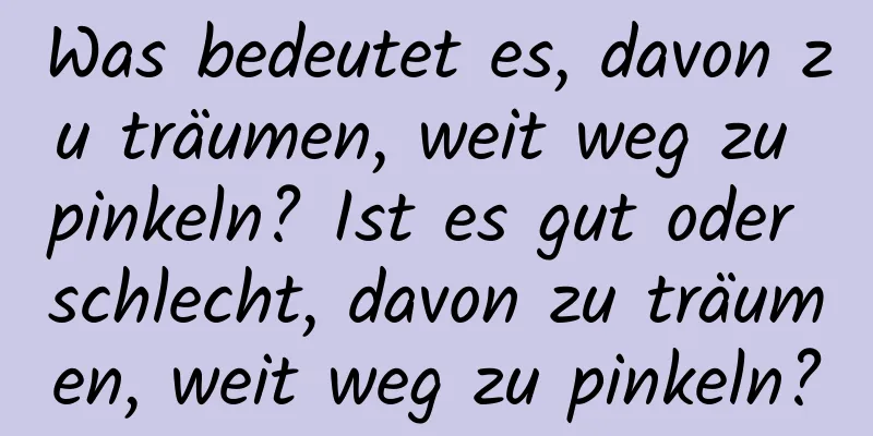 Was bedeutet es, davon zu träumen, weit weg zu pinkeln? Ist es gut oder schlecht, davon zu träumen, weit weg zu pinkeln?