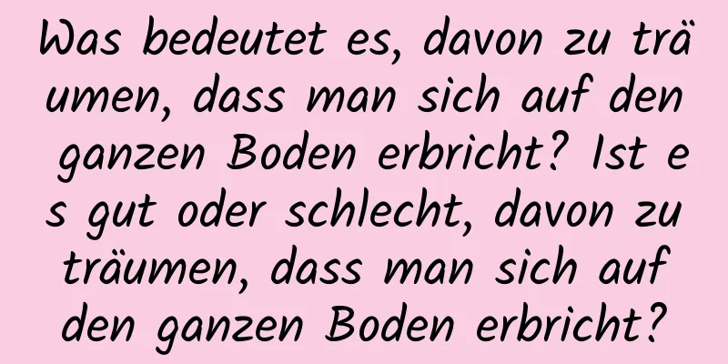 Was bedeutet es, davon zu träumen, dass man sich auf den ganzen Boden erbricht? Ist es gut oder schlecht, davon zu träumen, dass man sich auf den ganzen Boden erbricht?