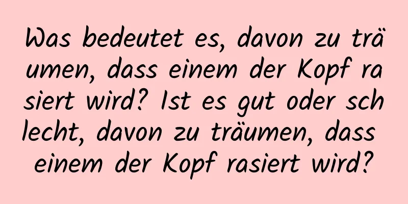 Was bedeutet es, davon zu träumen, dass einem der Kopf rasiert wird? Ist es gut oder schlecht, davon zu träumen, dass einem der Kopf rasiert wird?