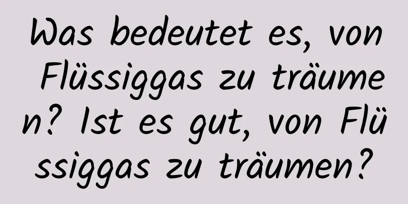 Was bedeutet es, von Flüssiggas zu träumen? Ist es gut, von Flüssiggas zu träumen?