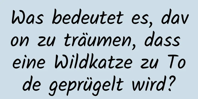 Was bedeutet es, davon zu träumen, dass eine Wildkatze zu Tode geprügelt wird?