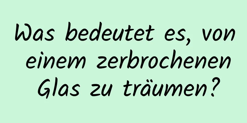 Was bedeutet es, von einem zerbrochenen Glas zu träumen?