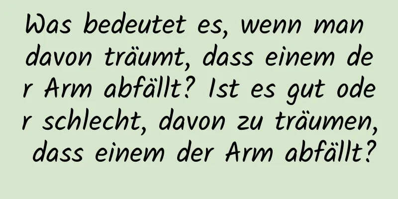 Was bedeutet es, wenn man davon träumt, dass einem der Arm abfällt? Ist es gut oder schlecht, davon zu träumen, dass einem der Arm abfällt?