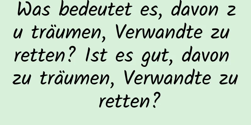 Was bedeutet es, davon zu träumen, Verwandte zu retten? Ist es gut, davon zu träumen, Verwandte zu retten?