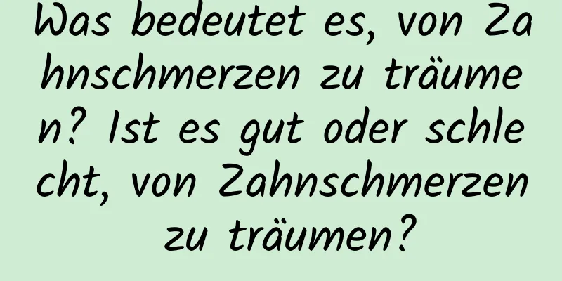 Was bedeutet es, von Zahnschmerzen zu träumen? Ist es gut oder schlecht, von Zahnschmerzen zu träumen?