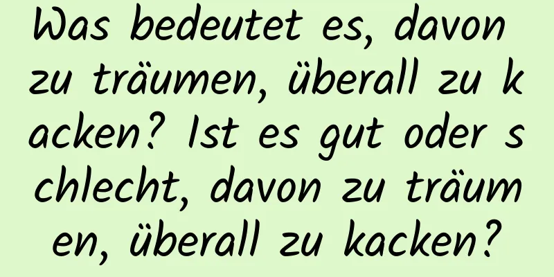 Was bedeutet es, davon zu träumen, überall zu kacken? Ist es gut oder schlecht, davon zu träumen, überall zu kacken?