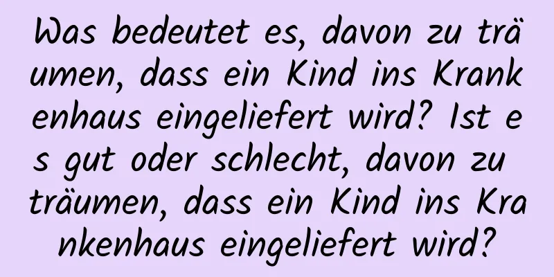 Was bedeutet es, davon zu träumen, dass ein Kind ins Krankenhaus eingeliefert wird? Ist es gut oder schlecht, davon zu träumen, dass ein Kind ins Krankenhaus eingeliefert wird?