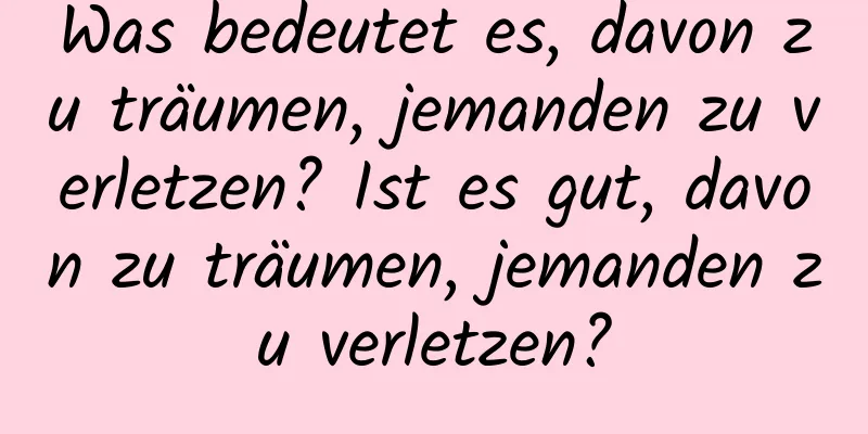 Was bedeutet es, davon zu träumen, jemanden zu verletzen? Ist es gut, davon zu träumen, jemanden zu verletzen?