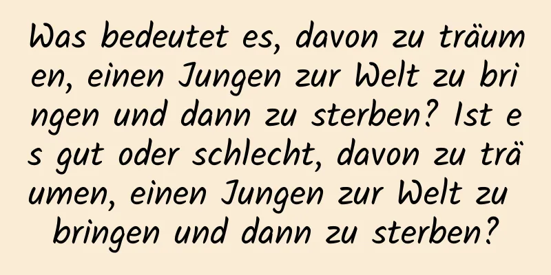 Was bedeutet es, davon zu träumen, einen Jungen zur Welt zu bringen und dann zu sterben? Ist es gut oder schlecht, davon zu träumen, einen Jungen zur Welt zu bringen und dann zu sterben?