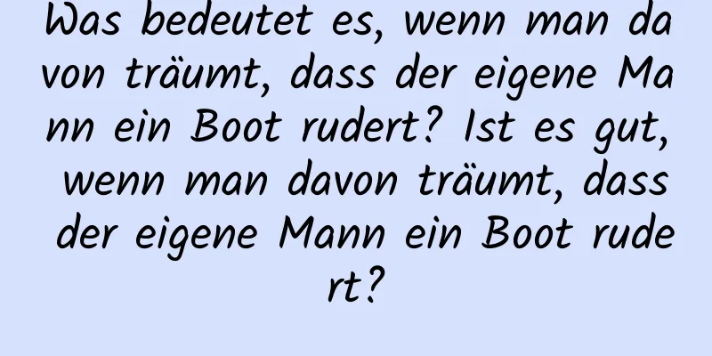 Was bedeutet es, wenn man davon träumt, dass der eigene Mann ein Boot rudert? Ist es gut, wenn man davon träumt, dass der eigene Mann ein Boot rudert?