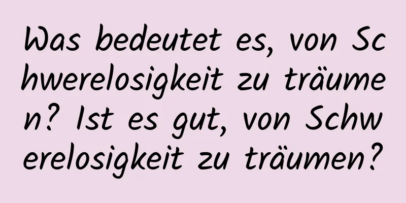 Was bedeutet es, von Schwerelosigkeit zu träumen? Ist es gut, von Schwerelosigkeit zu träumen?