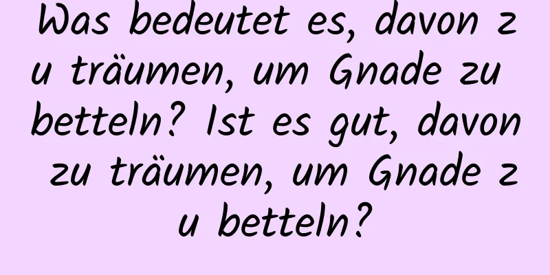 Was bedeutet es, davon zu träumen, um Gnade zu betteln? Ist es gut, davon zu träumen, um Gnade zu betteln?