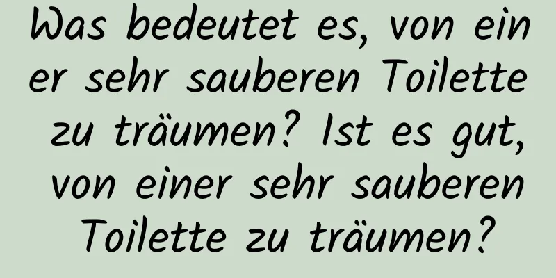 Was bedeutet es, von einer sehr sauberen Toilette zu träumen? Ist es gut, von einer sehr sauberen Toilette zu träumen?