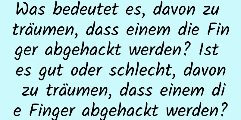 Was bedeutet es, davon zu träumen, dass einem die Finger abgehackt werden? Ist es gut oder schlecht, davon zu träumen, dass einem die Finger abgehackt werden?