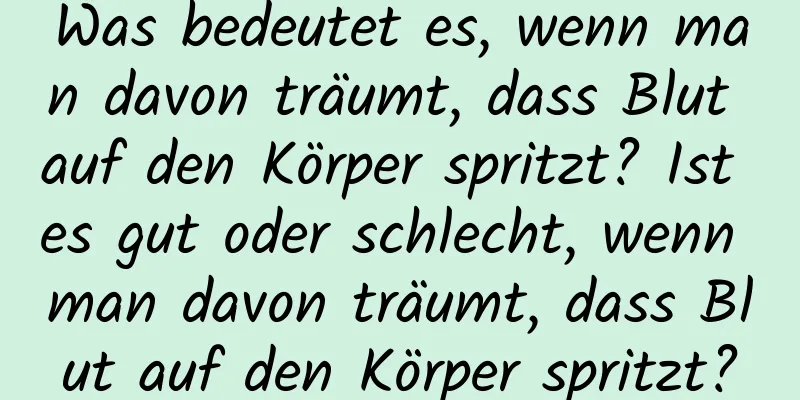 Was bedeutet es, wenn man davon träumt, dass Blut auf den Körper spritzt? Ist es gut oder schlecht, wenn man davon träumt, dass Blut auf den Körper spritzt?