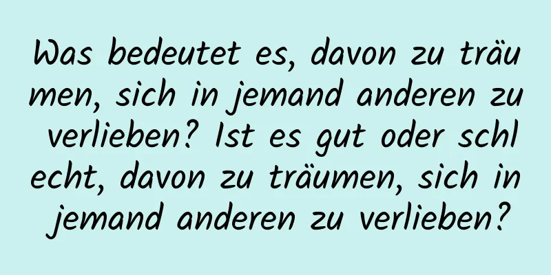 Was bedeutet es, davon zu träumen, sich in jemand anderen zu verlieben? Ist es gut oder schlecht, davon zu träumen, sich in jemand anderen zu verlieben?