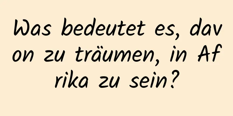 Was bedeutet es, davon zu träumen, in Afrika zu sein?