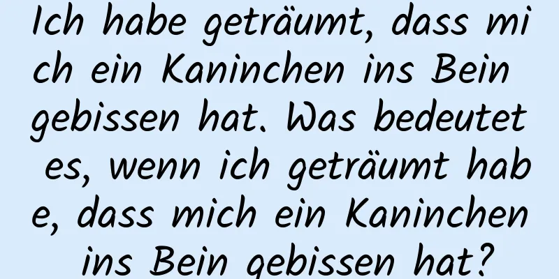 Ich habe geträumt, dass mich ein Kaninchen ins Bein gebissen hat. Was bedeutet es, wenn ich geträumt habe, dass mich ein Kaninchen ins Bein gebissen hat?