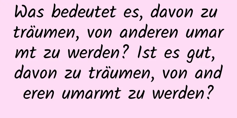 Was bedeutet es, davon zu träumen, von anderen umarmt zu werden? Ist es gut, davon zu träumen, von anderen umarmt zu werden?