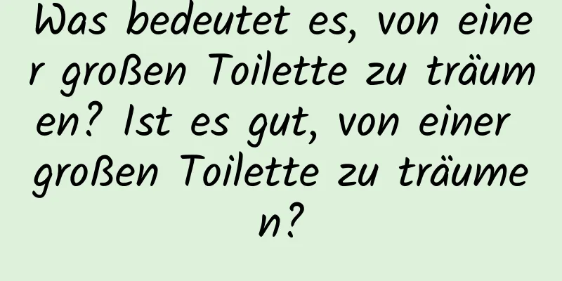 Was bedeutet es, von einer großen Toilette zu träumen? Ist es gut, von einer großen Toilette zu träumen?