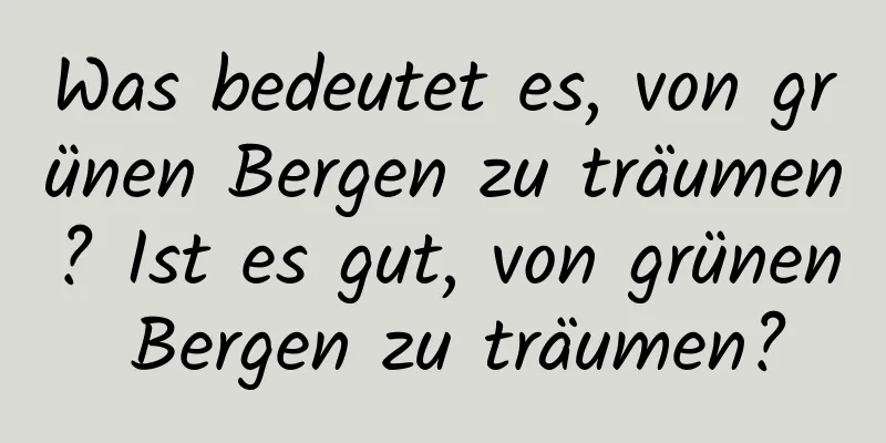 Was bedeutet es, von grünen Bergen zu träumen? Ist es gut, von grünen Bergen zu träumen?