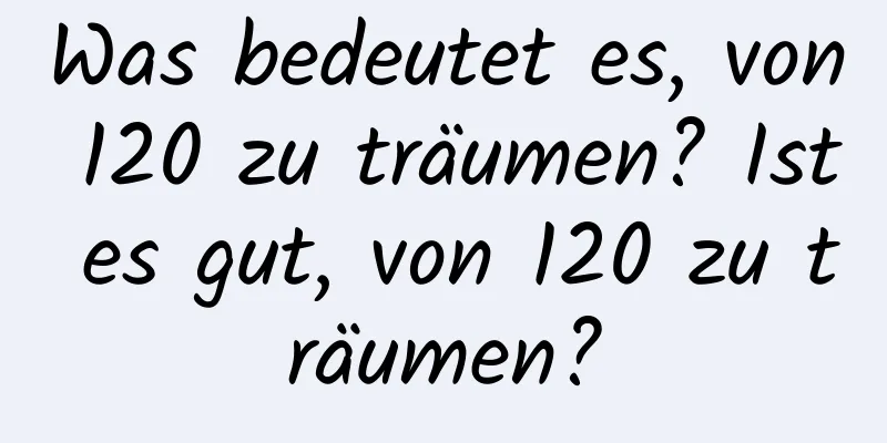 Was bedeutet es, von 120 zu träumen? Ist es gut, von 120 zu träumen?