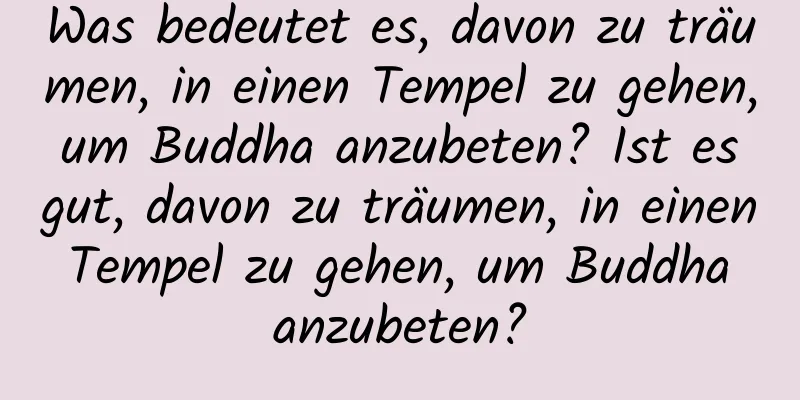 Was bedeutet es, davon zu träumen, in einen Tempel zu gehen, um Buddha anzubeten? Ist es gut, davon zu träumen, in einen Tempel zu gehen, um Buddha anzubeten?