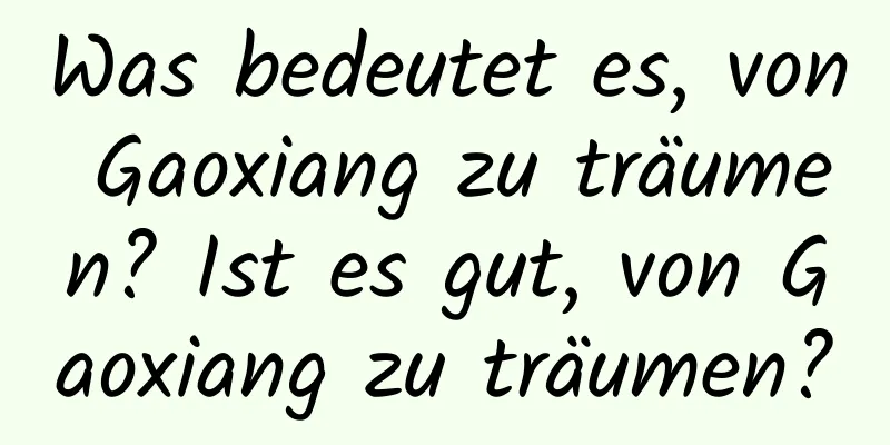 Was bedeutet es, von Gaoxiang zu träumen? Ist es gut, von Gaoxiang zu träumen?