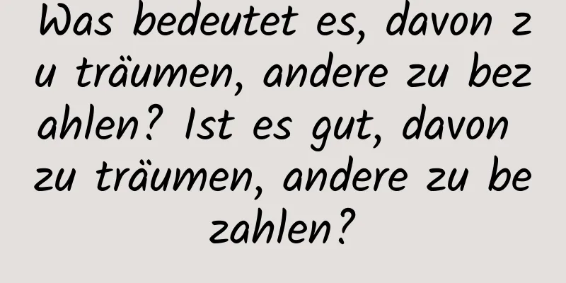 Was bedeutet es, davon zu träumen, andere zu bezahlen? Ist es gut, davon zu träumen, andere zu bezahlen?