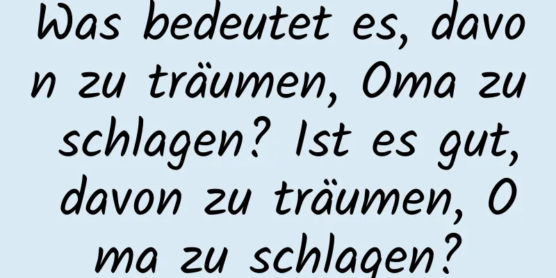 Was bedeutet es, davon zu träumen, Oma zu schlagen? Ist es gut, davon zu träumen, Oma zu schlagen?