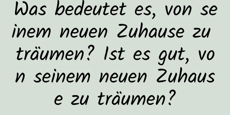 Was bedeutet es, von seinem neuen Zuhause zu träumen? Ist es gut, von seinem neuen Zuhause zu träumen?