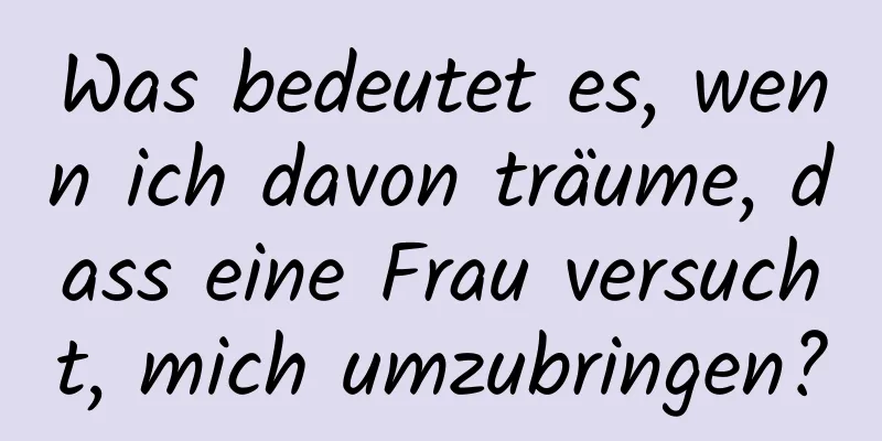 Was bedeutet es, wenn ich davon träume, dass eine Frau versucht, mich umzubringen?