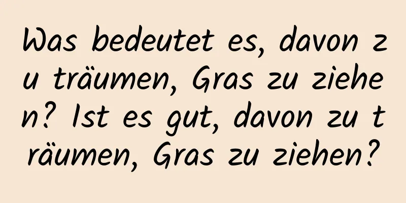 Was bedeutet es, davon zu träumen, Gras zu ziehen? Ist es gut, davon zu träumen, Gras zu ziehen?