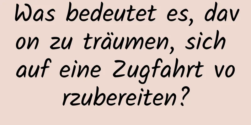 Was bedeutet es, davon zu träumen, sich auf eine Zugfahrt vorzubereiten?