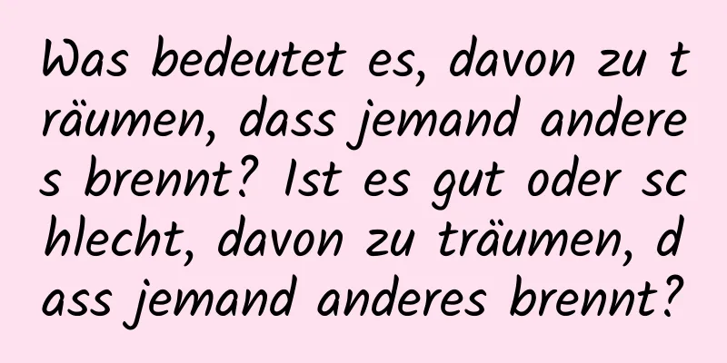 Was bedeutet es, davon zu träumen, dass jemand anderes brennt? Ist es gut oder schlecht, davon zu träumen, dass jemand anderes brennt?