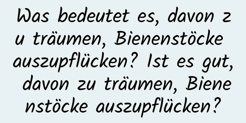 Was bedeutet es, davon zu träumen, Bienenstöcke auszupflücken? Ist es gut, davon zu träumen, Bienenstöcke auszupflücken?