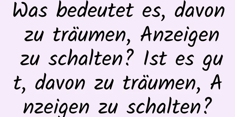 Was bedeutet es, davon zu träumen, Anzeigen zu schalten? Ist es gut, davon zu träumen, Anzeigen zu schalten?