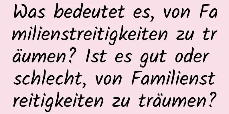 Was bedeutet es, von Familienstreitigkeiten zu träumen? Ist es gut oder schlecht, von Familienstreitigkeiten zu träumen?