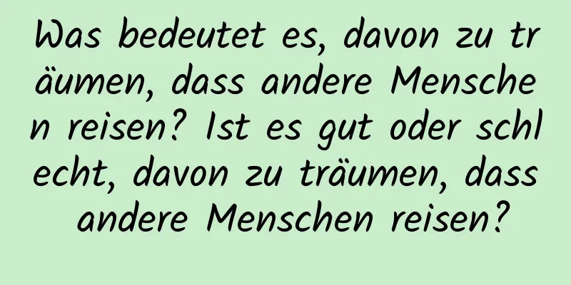 Was bedeutet es, davon zu träumen, dass andere Menschen reisen? Ist es gut oder schlecht, davon zu träumen, dass andere Menschen reisen?